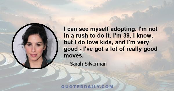 I can see myself adopting. I'm not in a rush to do it. I'm 39, I know, but I do love kids, and I'm very good - I've got a lot of really good moves.