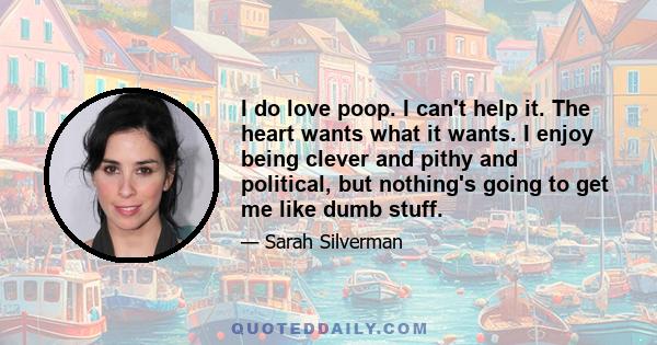 I do love poop. I can't help it. The heart wants what it wants. I enjoy being clever and pithy and political, but nothing's going to get me like dumb stuff.