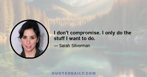 I don't compromise. I only do the stuff I want to do.