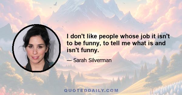 I don't like people whose job it isn't to be funny, to tell me what is and isn't funny.