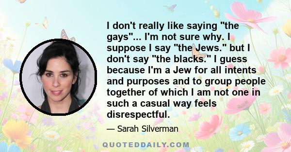 I don't really like saying the gays... I'm not sure why. I suppose I say the Jews. but I don't say the blacks. I guess because I'm a Jew for all intents and purposes and to group people together of which I am not one in 