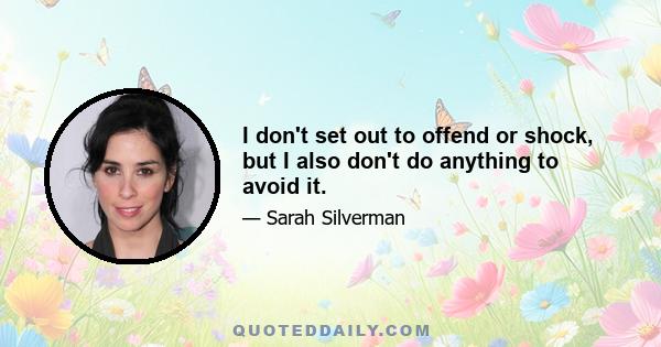 I don't set out to offend or shock, but I also don't do anything to avoid it.