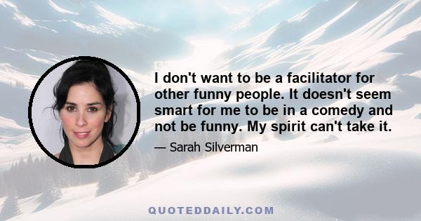 I don't want to be a facilitator for other funny people. It doesn't seem smart for me to be in a comedy and not be funny. My spirit can't take it.