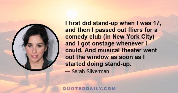 I first did stand-up when I was 17, and then I passed out fliers for a comedy club (in New York City) and I got onstage whenever I could. And musical theater went out the window as soon as I started doing stand-up.