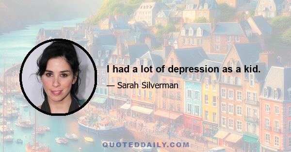 I had a lot of depression as a kid.