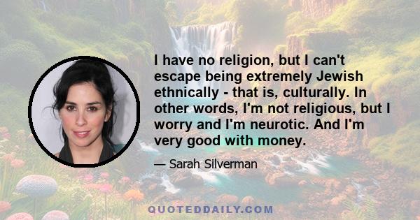 I have no religion, but I can't escape being extremely Jewish ethnically - that is, culturally. In other words, I'm not religious, but I worry and I'm neurotic. And I'm very good with money.