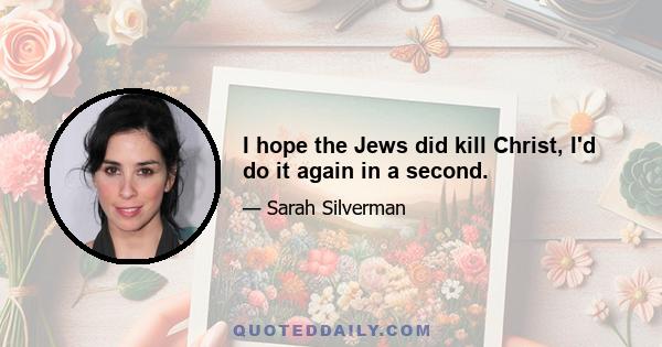 I hope the Jews did kill Christ, I'd do it again in a second.