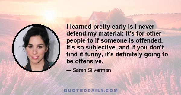 I learned pretty early is I never defend my material; it's for other people to if someone is offended. It's so subjective, and if you don't find it funny, it's definitely going to be offensive.