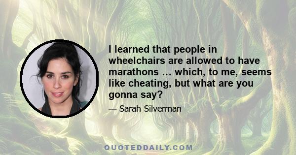 I learned that people in wheelchairs are allowed to have marathons … which, to me, seems like cheating, but what are you gonna say?