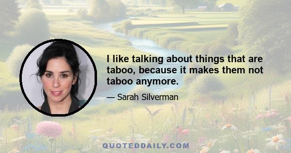 I like talking about things that are taboo, because it makes them not taboo anymore.