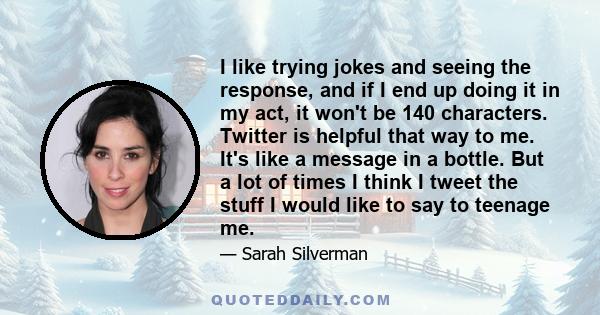 I like trying jokes and seeing the response, and if I end up doing it in my act, it won't be 140 characters. Twitter is helpful that way to me. It's like a message in a bottle. But a lot of times I think I tweet the