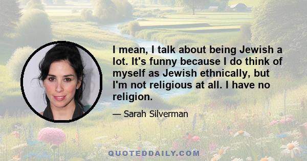 I mean, I talk about being Jewish a lot. It's funny because I do think of myself as Jewish ethnically, but I'm not religious at all. I have no religion.