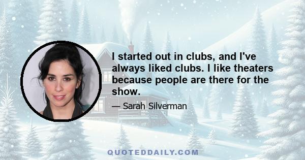 I started out in clubs, and I've always liked clubs. I like theaters because people are there for the show.