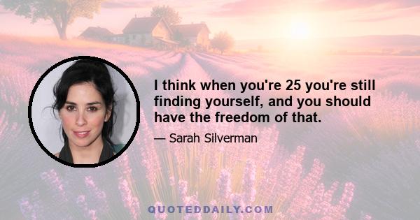 I think when you're 25 you're still finding yourself, and you should have the freedom of that.