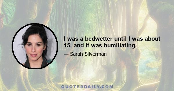 I was a bedwetter until I was about 15, and it was humiliating.