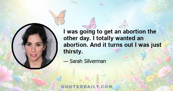 I was going to get an abortion the other day. I totally wanted an abortion. And it turns out I was just thirsty.