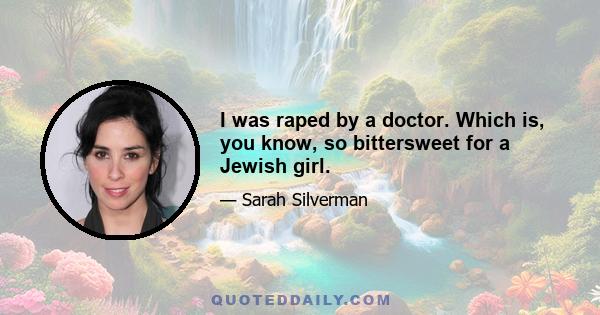 I was raped by a doctor. Which is, you know, so bittersweet for a Jewish girl.