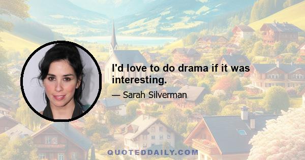 I'd love to do drama if it was interesting.