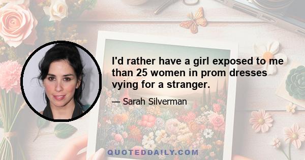 I'd rather have a girl exposed to me than 25 women in prom dresses vying for a stranger.