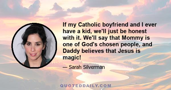 If my Catholic boyfriend and I ever have a kid, we'll just be honest with it. We'll say that Mommy is one of God's chosen people, and Daddy believes that Jesus is magic!