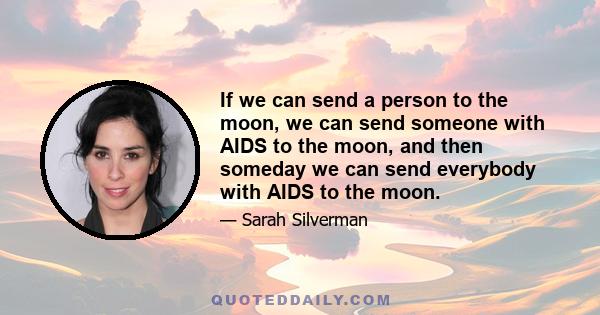 If we can send a person to the moon, we can send someone with AIDS to the moon, and then someday we can send everybody with AIDS to the moon.