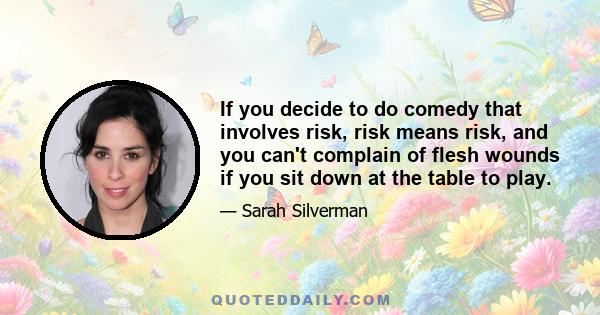 If you decide to do comedy that involves risk, risk means risk, and you can't complain of flesh wounds if you sit down at the table to play.