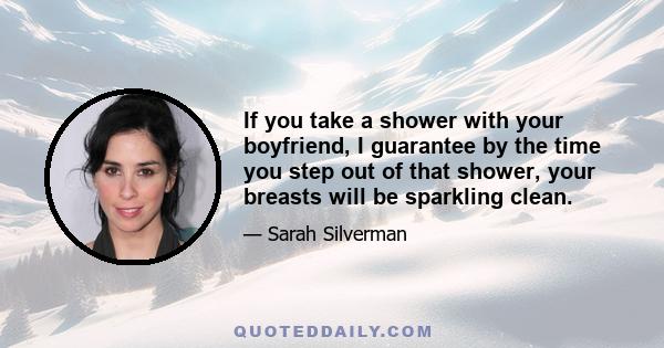 If you take a shower with your boyfriend, I guarantee by the time you step out of that shower, your breasts will be sparkling clean.