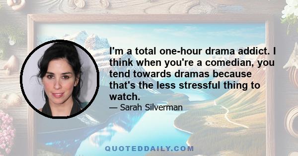 I'm a total one-hour drama addict. I think when you're a comedian, you tend towards dramas because that's the less stressful thing to watch.