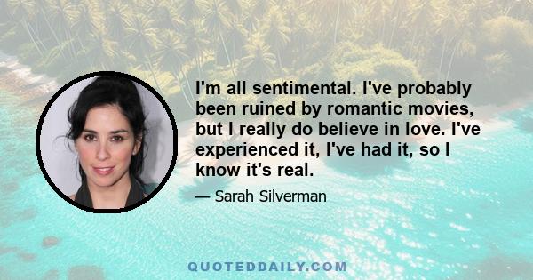 I'm all sentimental. I've probably been ruined by romantic movies, but I really do believe in love. I've experienced it, I've had it, so I know it's real.