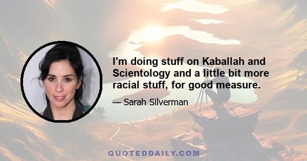 I'm doing stuff on Kaballah and Scientology and a little bit more racial stuff, for good measure.