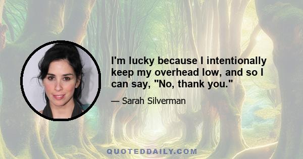 I'm lucky because I intentionally keep my overhead low, and so I can say, No, thank you.