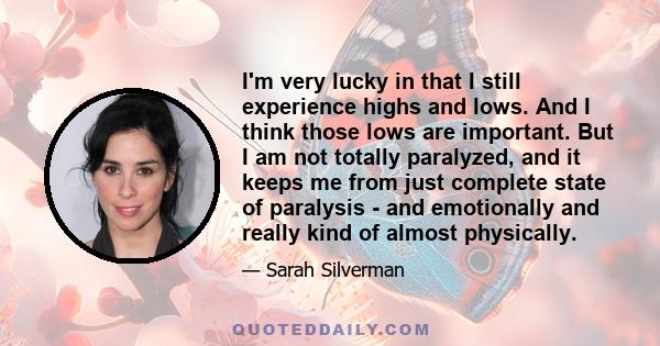 I'm very lucky in that I still experience highs and lows. And I think those lows are important. But I am not totally paralyzed, and it keeps me from just complete state of paralysis - and emotionally and really kind of