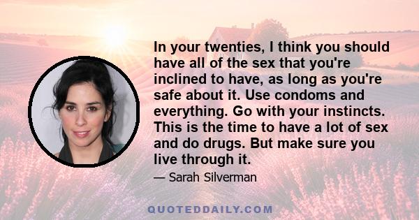 In your twenties, I think you should have all of the sex that you're inclined to have, as long as you're safe about it. Use condoms and everything. Go with your instincts. This is the time to have a lot of sex and do