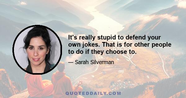 It's really stupid to defend your own jokes. That is for other people to do if they choose to.