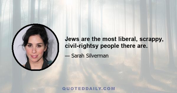 Jews are the most liberal, scrappy, civil-rightsy people there are.