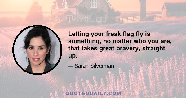 Letting your freak flag fly is something, no matter who you are, that takes great bravery, straight up.