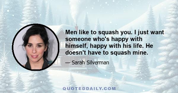 Men like to squash you. I just want someone who's happy with himself, happy with his life. He doesn't have to squash mine.