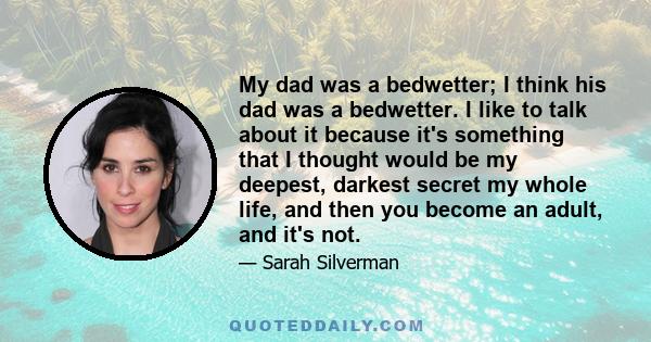 My dad was a bedwetter; I think his dad was a bedwetter. I like to talk about it because it's something that I thought would be my deepest, darkest secret my whole life, and then you become an adult, and it's not.