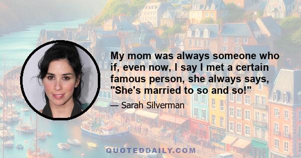 My mom was always someone who if, even now, I say I met a certain famous person, she always says, She's married to so and so!