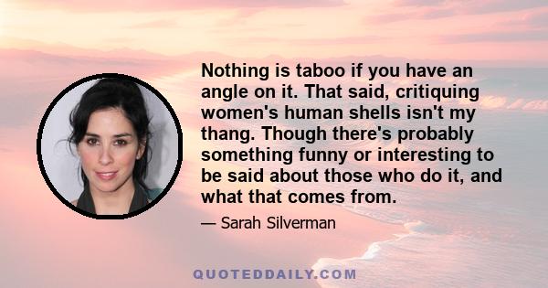 Nothing is taboo if you have an angle on it. That said, critiquing women's human shells isn't my thang. Though there's probably something funny or interesting to be said about those who do it, and what that comes from.