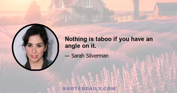 Nothing is taboo if you have an angle on it.