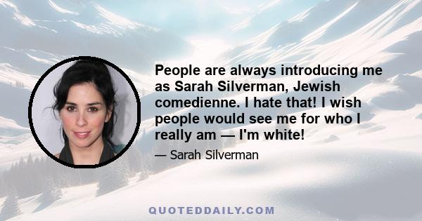 People are always introducing me as Sarah Silverman, Jewish comedienne. I hate that! I wish people would see me for who I really am — I'm white!