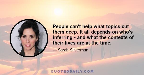 People can't help what topics cut them deep. It all depends on who's inferring - and what the contexts of their lives are at the time.