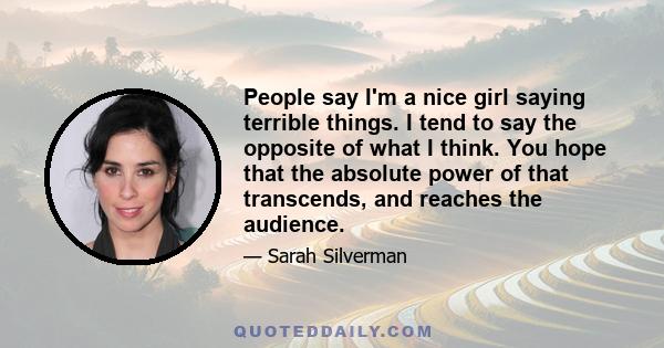 People say I'm a nice girl saying terrible things. I tend to say the opposite of what I think. You hope that the absolute power of that transcends, and reaches the audience.