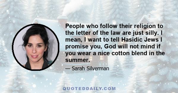 People who follow their religion to the letter of the law are just silly. I mean, I want to tell Hasidic Jews I promise you, God will not mind if you wear a nice cotton blend in the summer.