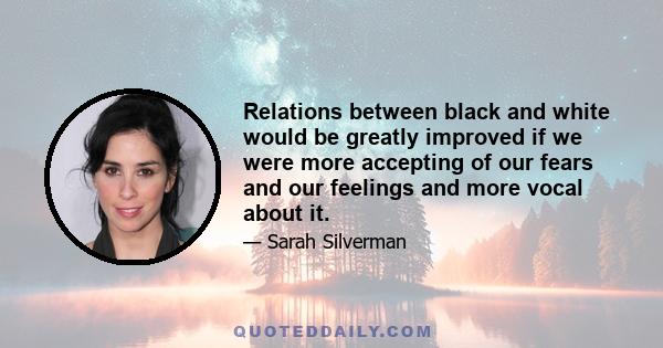 Relations between black and white would be greatly improved if we were more accepting of our fears and our feelings and more vocal about it.