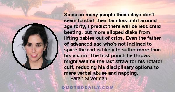 Since so many people these days don't seem to start their families until around age forty, I predict there will be less child beating, but more slipped disks from lifting babies out of cribs. Even the father of advanced 