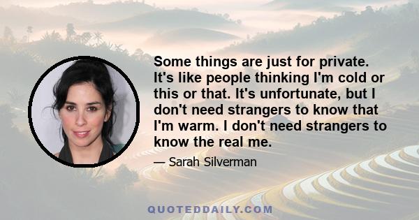 Some things are just for private. It's like people thinking I'm cold or this or that. It's unfortunate, but I don't need strangers to know that I'm warm. I don't need strangers to know the real me.