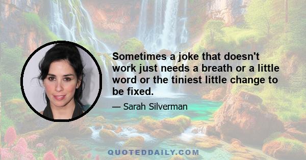 Sometimes a joke that doesn't work just needs a breath or a little word or the tiniest little change to be fixed.