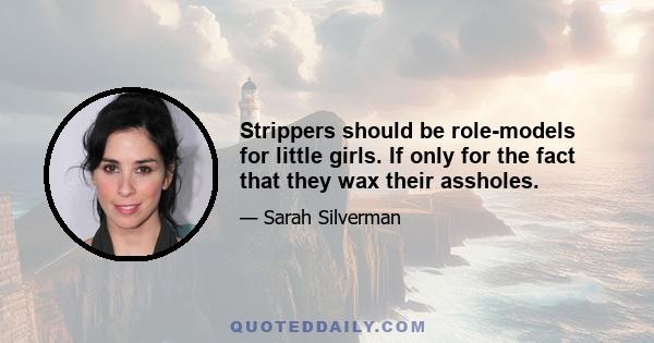 Strippers should be role-models for little girls. If only for the fact that they wax their assholes.